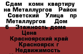 Сдам 1-комн. квартиру на Металлургов › Район ­ Советский › Улица ­ пр. Металлургов  › Дом ­ 28 б › Этажность дома ­ 9 › Цена ­ 11 000 - Красноярский край, Красноярск г. Недвижимость » Квартиры аренда   . Красноярский край,Красноярск г.